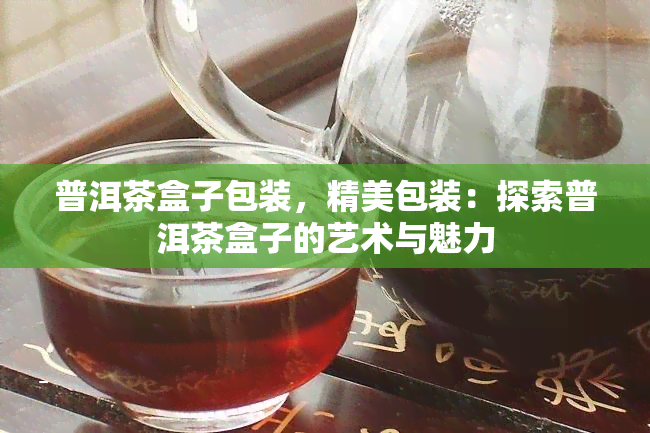 普洱茶盒子包装,精美包装:探索普洱茶盒子的艺术与魅力